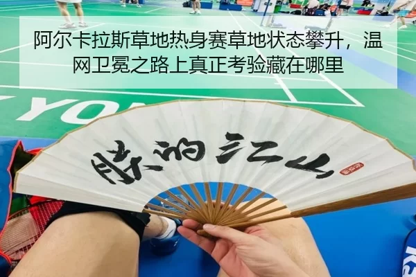 阿尔卡拉斯草地热身赛草地状态攀升，温网卫冕之路上真正考验藏在哪里