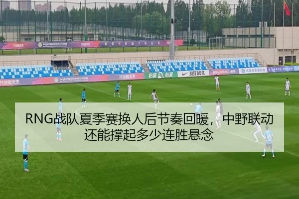 RNG战队夏季赛换人后节奏回暖，中野联动还能撑起多少连胜悬念